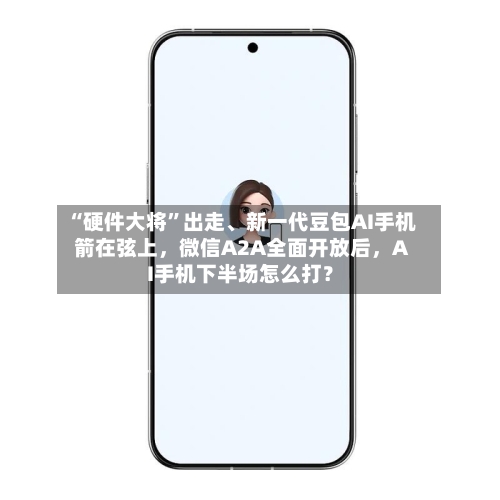 “硬件大将”出走、新一代豆包AI手机箭在弦上，微信A2A全面开放后，AI手机下半场怎么打？