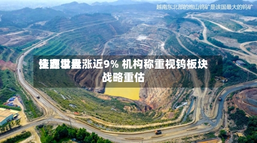 佳鑫世界资源早盘涨近9% 机构称重视钨板块战略重估