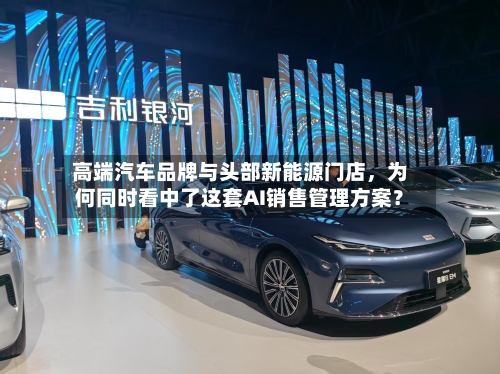 高端汽车品牌与头部新能源门店，为何同时看中了这套AI销售管理方案？