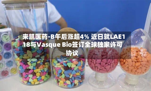 来凯医药-B午后涨超4% 近日就LAE118与Vasque Bio签订全球独家许可协议
