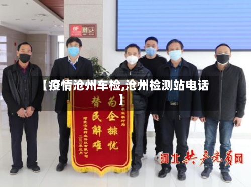【疫情沧州车检,沧州检测站电话】
