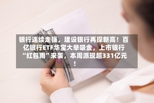 银行连续走强，建设银行再探新高！百亿银行ETF华宝大举吸金，上市银行“红包雨”来袭，本周派现超331亿元！