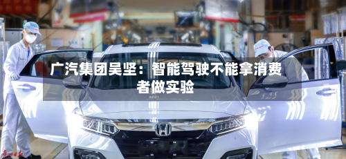 广汽集团吴坚：智能驾驶不能拿消费者做实验