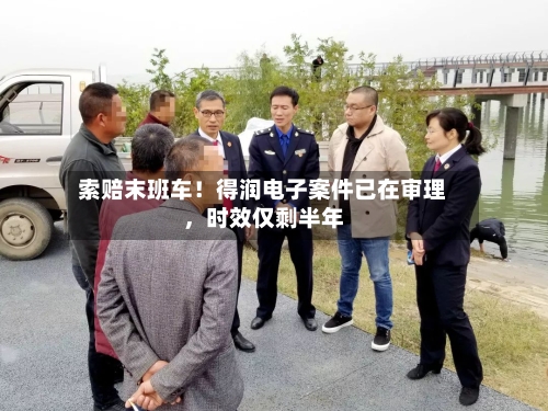 索赔末班车！得润电子案件已在审理，时效仅剩半年