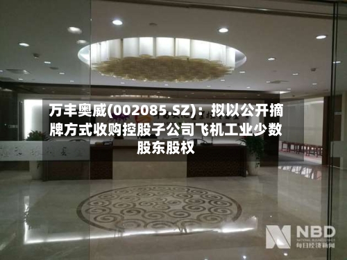 万丰奥威(002085.SZ)：拟以公开摘牌方式收购控股子公司飞机工业少数股东股权