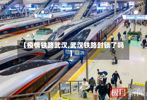 【疫情铁路武汉,武汉铁路封锁了吗】