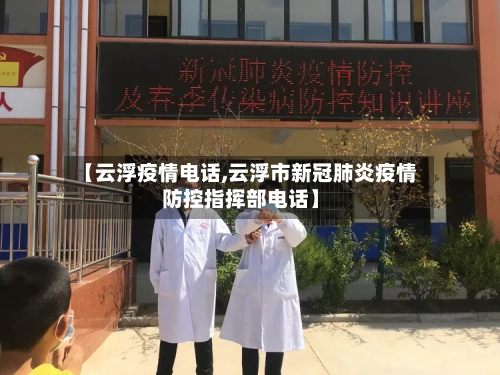 【云浮疫情电话,云浮市新冠肺炎疫情防控指挥部电话】