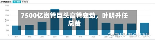7500亿资管巨头高管变动，叶明升任总裁