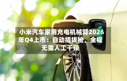 小米汽车家用充电机械臂2026年Q4上市：自动插拔枪，全程无需人工干预
