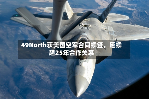 49North获美国空军合同续签，延续超25年合作关系