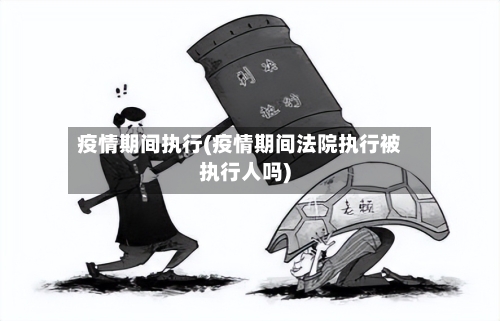疫情期间执行(疫情期间法院执行被执行人吗)