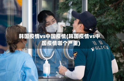 韩国疫情vs中国疫情(韩国疫情vs中国疫情哪个严重)