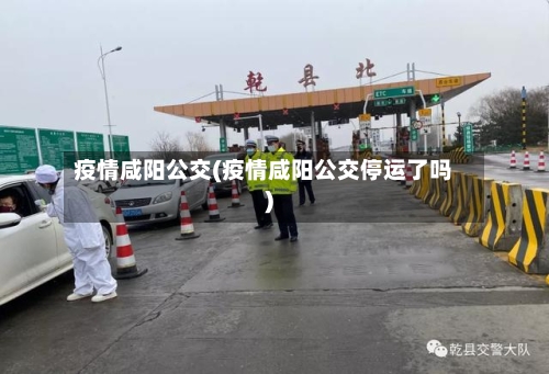 疫情咸阳公交(疫情咸阳公交停运了吗)
