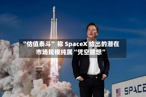 “估值泰斗” 称 SpaceX 给出的潜在市场规模纯属“凭空臆想”