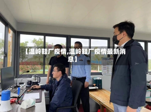 【温岭鞋厂疫情,温岭鞋厂疫情最新消息】
