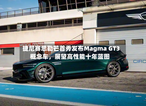 捷尼赛思勒芒首秀发布Magma GT3概念车，展望高性能十年蓝图