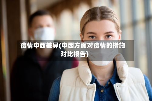 疫情中西差异(中西方面对疫情的措施对比报告)
