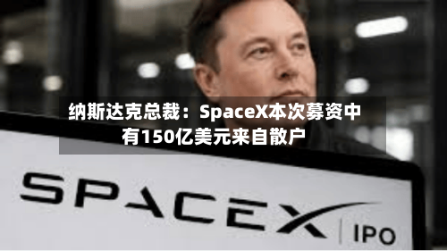 纳斯达克总裁：SpaceX本次募资中有150亿美元来自散户