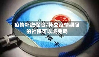 疫情补缴保险/补交疫情期间的社保可以减免吗