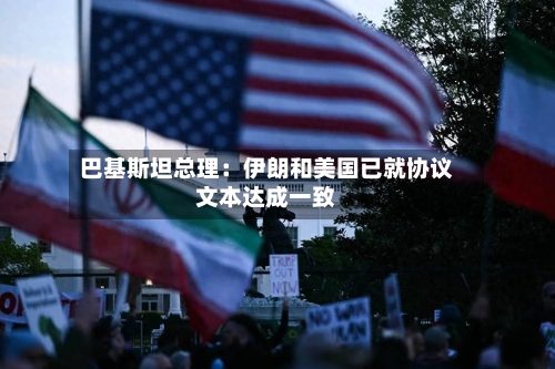 巴基斯坦总理：伊朗和美国已就协议文本达成一致