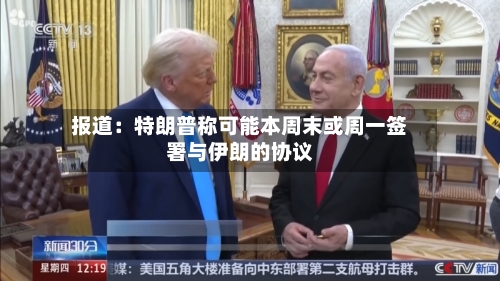 报道：特朗普称可能本周末或周一签署与伊朗的协议