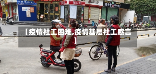 【疫情社工困难,疫情基层社工感言】