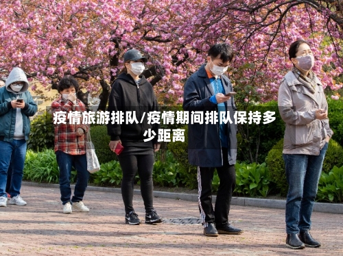 疫情旅游排队/疫情期间排队保持多少距离