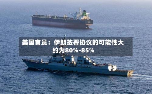 美国官员：伊朗签署协议的可能性大约为80%-85%