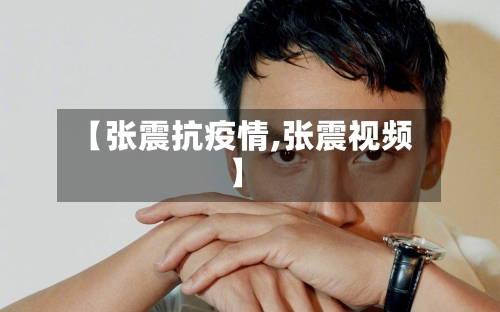 【张震抗疫情,张震视频】