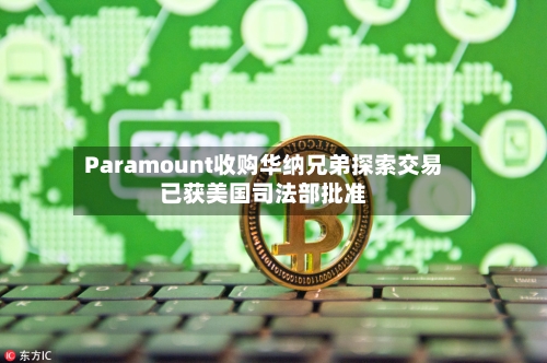 Paramount收购华纳兄弟探索交易已获美国司法部批准