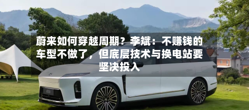 蔚来如何穿越周期？李斌：不赚钱的车型不做了，但底层技术与换电站要坚决投入