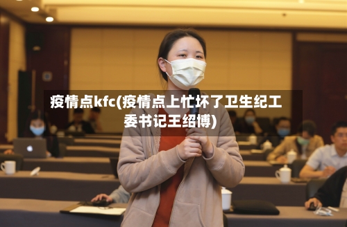 疫情点kfc(疫情点上忙坏了卫生纪工委书记王绍博)