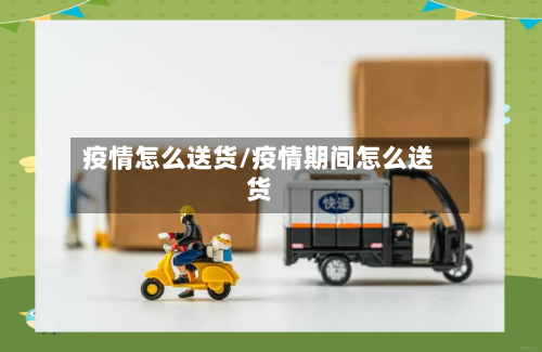 疫情怎么送货/疫情期间怎么送货