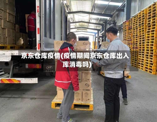 京东仓库疫情(疫情期间京东仓库出入库消毒吗)