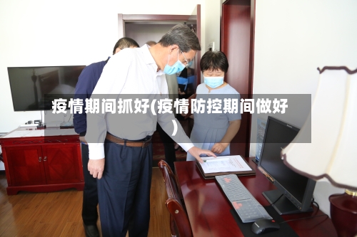 疫情期间抓好(疫情防控期间做好)