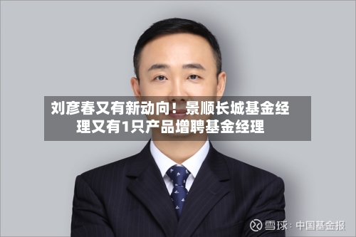 刘彦春又有新动向！景顺长城基金经理又有1只产品增聘基金经理