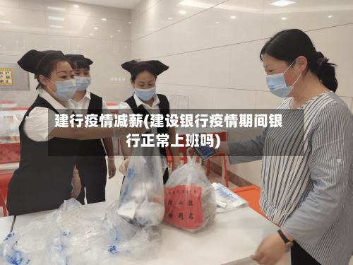 建行疫情减薪(建设银行疫情期间银行正常上班吗)