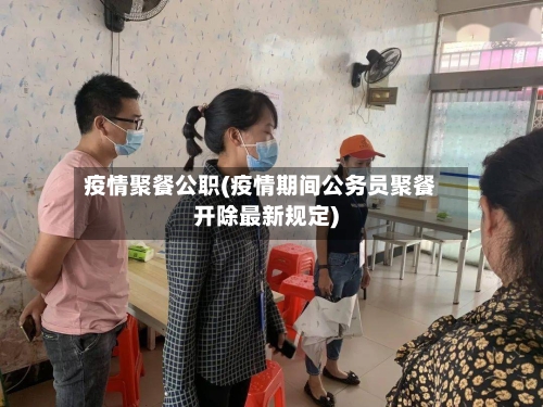 疫情聚餐公职(疫情期间公务员聚餐开除最新规定)