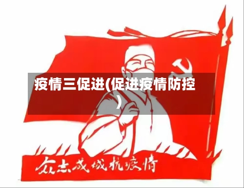疫情三促进(促进疫情防控)