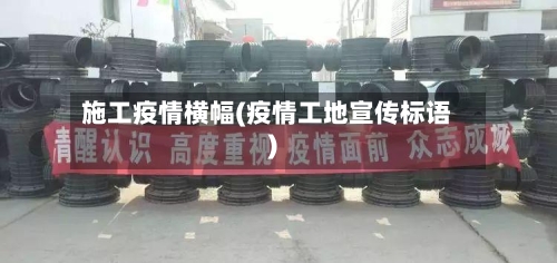 施工疫情横幅(疫情工地宣传标语)