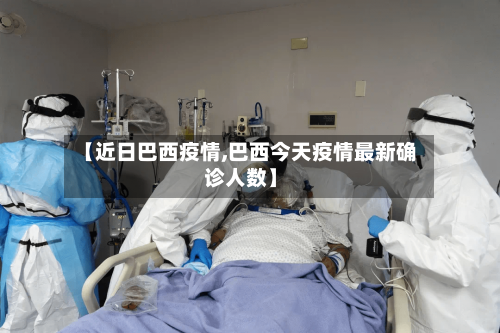 【近日巴西疫情,巴西今天疫情最新确诊人数】
