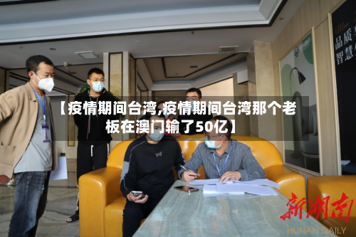 【疫情期间台湾,疫情期间台湾那个老板在澳门输了50亿】