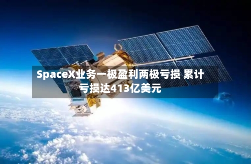 SpaceX业务一极盈利两极亏损 累计亏损达413亿美元