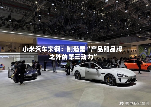小米汽车宋钢：制造是“产品和品牌之外的第三动力”