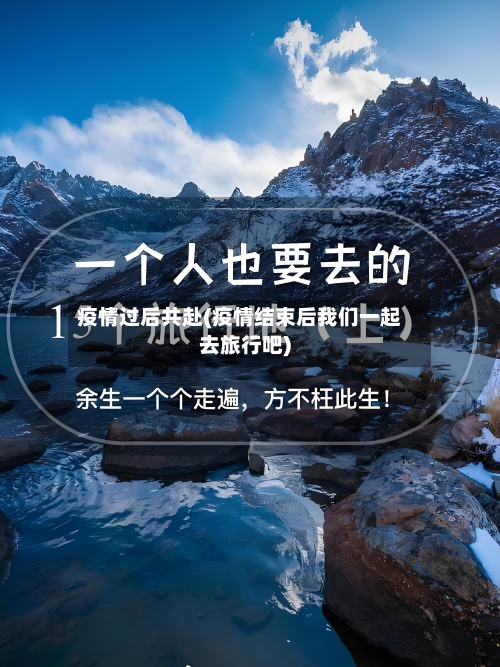 疫情过后共赴(疫情结束后我们一起去旅行吧)