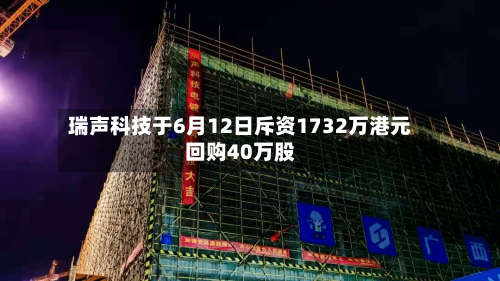 瑞声科技于6月12日斥资1732万港元回购40万股