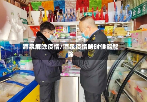 酒泉解除疫情/酒泉疫情啥时候能解除