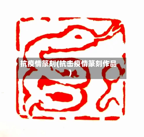 抗疫情篆刻(抗击疫情篆刻作品)