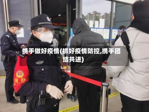 携手做好疫情(抓好疫情防控,携手团结共进)