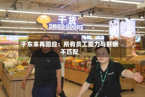 于东来再回应：所有员工能力与薪酬不匹配